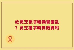 吃灵芝孢子粉肠胃紊乱？灵芝孢子粉刺激胃吗