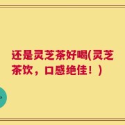还是灵芝茶好喝(灵芝茶饮，口感绝佳！)
