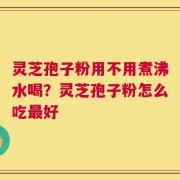 灵芝孢子粉用不用煮沸水喝？灵芝孢子粉怎么吃最好