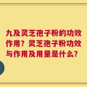 九及灵芝孢子粉的功效作用？灵芝孢子粉功效与作用及用量是什么？