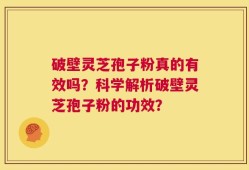 破壁灵芝孢子粉真的有效吗？科学解析破壁灵芝孢子粉的功效？