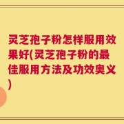 灵芝孢子粉怎样服用效果好(灵芝孢子粉的最佳服用方法及功效奥义)