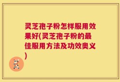 灵芝孢子粉怎样服用效果好(灵芝孢子粉的最佳服用方法及功效奥义)