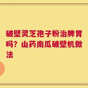 破壁灵芝孢子粉治脾胃吗？山药南瓜破壁机做法