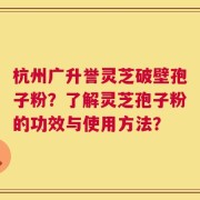 杭州广升誉灵芝破壁孢子粉？了解灵芝孢子粉的功效与使用方法？