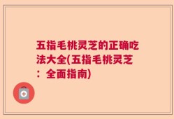 五指毛桃灵芝的正确吃法大全(五指毛桃灵芝：全面指南)