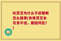 吃灵芝为什么不舒服呢怎么回事(食用灵芝会引发不适，原因何在？)