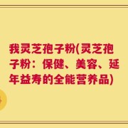 我灵芝孢子粉(灵芝孢子粉：保健、美容、延年益寿的全能营养品)