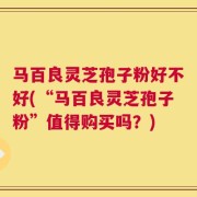 马百良灵芝孢子粉好不好(“马百良灵芝孢子粉”值得购买吗？)