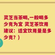 灵芝当茶喝,一般喝多少克为宜 灵芝茶饮用建议：适宜饮用量是多少克？)