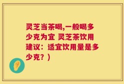 灵芝当茶喝,一般喝多少克为宜 灵芝茶饮用建议：适宜饮用量是多少克？)