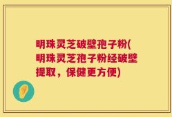 明珠灵芝破壁孢子粉(明珠灵芝孢子粉经破壁提取，保健更方便)