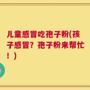 儿童感冒吃孢子粉(孩子感冒？孢子粉来帮忙！)