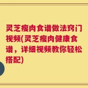 灵芝瘦肉食谱做法窍门视频(灵芝瘦肉健康食谱，详细视频教你轻松搭配)