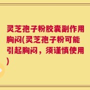 灵芝孢子粉胶囊副作用胸闷(灵芝孢子粉可能引起胸闷，须谨慎使用)