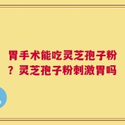 胃手术能吃灵芝孢子粉？灵芝孢子粉刺激胃吗