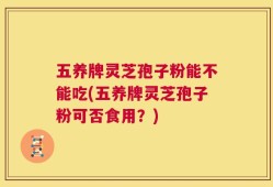五养牌灵芝孢子粉能不能吃(五养牌灵芝孢子粉可否食用？)