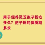 用于保养灵芝孢子粉吃多久？孢子粉的保质期多长
