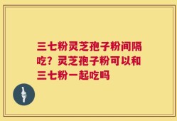 三七粉灵芝孢子粉间隔吃？灵芝孢子粉可以和三七粉一起吃吗
