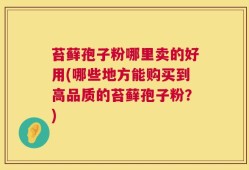 苔藓孢子粉哪里卖的好用(哪些地方能购买到高品质的苔藓孢子粉？)