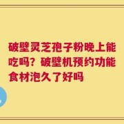 破壁灵芝孢子粉晚上能吃吗？破壁机预约功能食材泡久了好吗