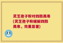 灵芝孢子粉对四肢畏寒(灵芝孢子粉缓解四肢畏寒，效果显著)