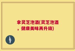 拿灵芝泡酒(灵芝泡酒，健康美味再升级)