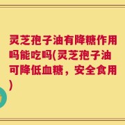 灵芝孢子油有降糖作用吗能吃吗(灵芝孢子油可降低血糖，安全食用)