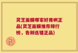 灵芝面膜哪家好用啊正品(灵芝面膜推荐排行榜，告别选错正品)