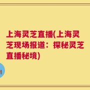 上海灵芝直播(上海灵芝现场报道：探秘灵芝直播秘境)