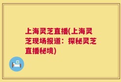 上海灵芝直播(上海灵芝现场报道：探秘灵芝直播秘境)