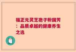 福正元灵芝孢子粉国芳：品质卓越的健康养生之选