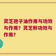 灵芝孢子油作用与功效与作用？灵芝粉功效与作用？