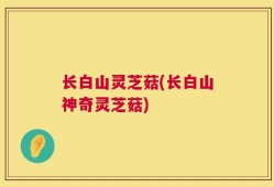 长白山灵芝菇(长白山神奇灵芝菇)