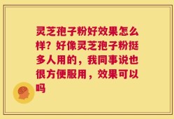 灵芝孢子粉好效果怎么样？好像灵芝孢子粉挺多人用的，我同事说也很方便服用，效果可以吗