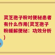 灵芝孢子粉对便秘患者有什么作用(灵芝孢子粉缓解便秘：功效分析)