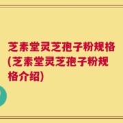 芝素堂灵芝孢子粉规格(芝素堂灵芝孢子粉规格介绍)