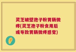 灵芝破壁孢子粉胃肠微疼(灵芝孢子粉食用后或导致胃肠微疼感觉)