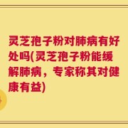 灵芝孢子粉对肺病有好处吗(灵芝孢子粉能缓解肺病，专家称其对健康有益)