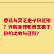 香菇与灵芝孢子粉区别？详解香菇和灵芝孢子粉的功效与区别？