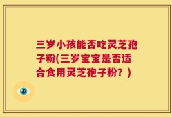 三岁小孩能否吃灵芝孢子粉(三岁宝宝是否适合食用灵芝孢子粉？)