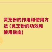 灵芝粉的作用和使用方法 (灵芝粉的功效和使用指南)