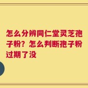 怎么分辨同仁堂灵芝孢子粉？怎么判断孢子粉过期了没