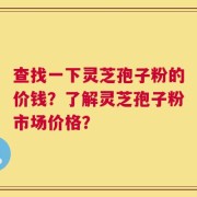 查找一下灵芝孢子粉的价钱？了解灵芝孢子粉市场价格？