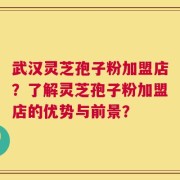 武汉灵芝孢子粉加盟店？了解灵芝孢子粉加盟店的优势与前景？