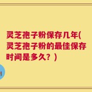 灵芝孢子粉保存几年(灵芝孢子粉的最佳保存时间是多久？)