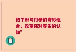 孢子粉与丹参的奇妙组合，改变你对养生的认知”