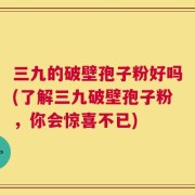 三九的破壁孢子粉好吗(了解三九破壁孢子粉，你会惊喜不已)