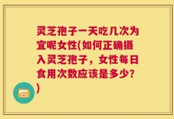 灵芝孢子一天吃几次为宜呢女性(如何正确摄入灵芝孢子，女性每日食用次数应该是多少？)