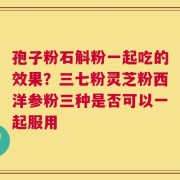 孢子粉石斛粉一起吃的效果？三七粉灵芝粉西洋参粉三种是否可以一起服用